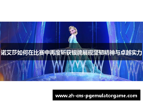诺艾莎如何在比赛中再度斩获银牌展现坚韧精神与卓越实力