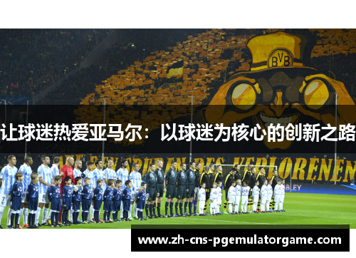 让球迷热爱亚马尔：以球迷为核心的创新之路