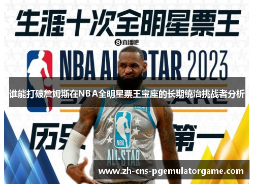 谁能打破詹姆斯在NBA全明星票王宝座的长期统治挑战者分析