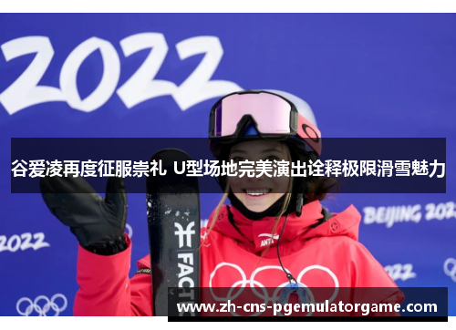 谷爱凌再度征服崇礼 U型场地完美演出诠释极限滑雪魅力