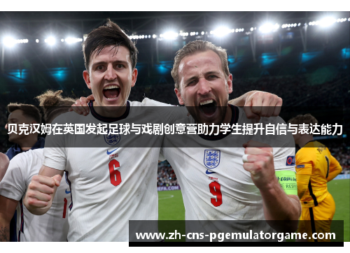 贝克汉姆在英国发起足球与戏剧创意营助力学生提升自信与表达能力