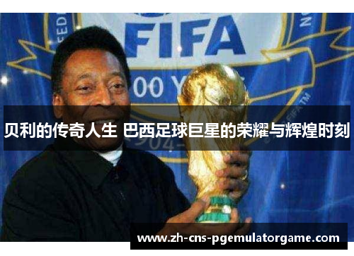 贝利的传奇人生 巴西足球巨星的荣耀与辉煌时刻
