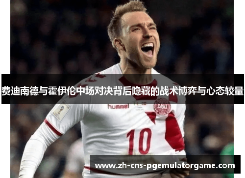 费迪南德与霍伊伦中场对决背后隐藏的战术博弈与心态较量