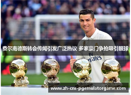 费尔南德斯转会传闻引发广泛热议 多家豪门争抢吸引眼球