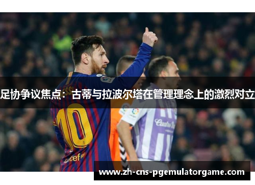 足协争议焦点：古蒂与拉波尔塔在管理理念上的激烈对立
