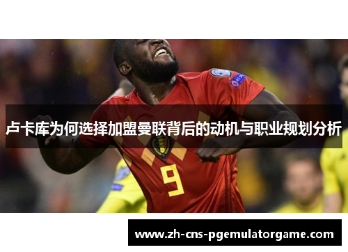 卢卡库为何选择加盟曼联背后的动机与职业规划分析