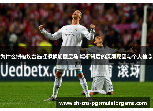 为什么博格坎普选择拒绝加盟皇马 解析背后的深层原因与个人信念