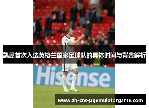 凯恩首次入选英格兰国家足球队的具体时间与背景解析