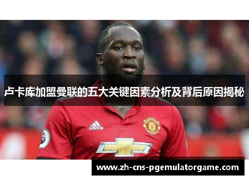 卢卡库加盟曼联的五大关键因素分析及背后原因揭秘