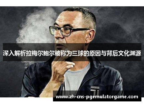 深入解析拉梅尔鲍尔被称为三球的原因与背后文化渊源 深入解析拉梅尔鲍尔被称为三球的原因与背后文化渊源