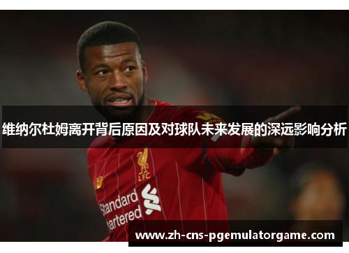 维纳尔杜姆离开背后原因及对球队未来发展的深远影响分析 维纳尔杜姆离开背后原因及对球队未来发展的深远影响分析