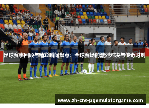 足球赛事回顾与精彩瞬间盘点：全球赛场的激烈对决与传奇时刻