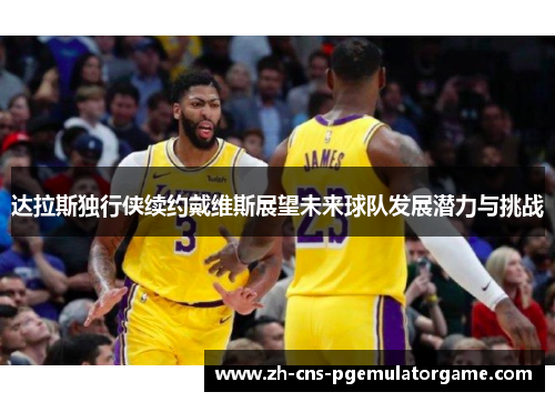 达拉斯独行侠续约戴维斯展望未来球队发展潜力与挑战