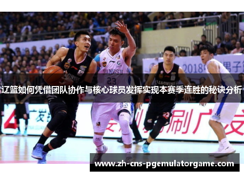 辽篮如何凭借团队协作与核心球员发挥实现本赛季连胜的秘诀分析
