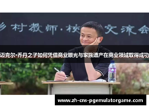 迈克尔·乔丹之子如何凭借商业眼光与家族遗产在商业领域取得成功