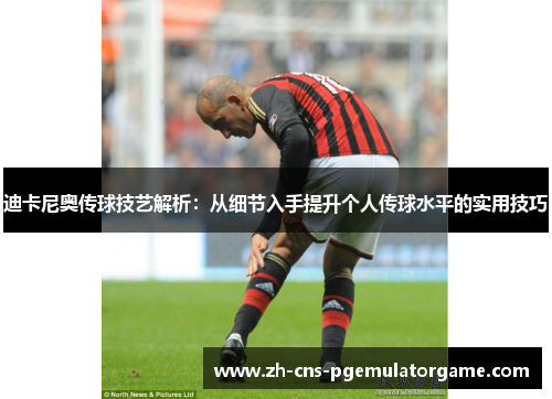 迪卡尼奥传球技艺解析：从细节入手提升个人传球水平的实用技巧