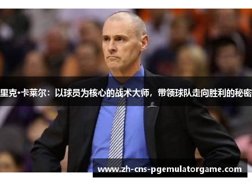 里克·卡莱尔：以球员为核心的战术大师，带领球队走向胜利的秘密