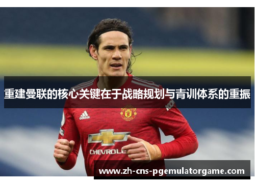 重建曼联的核心关键在于战略规划与青训体系的重振