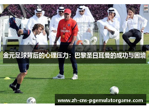 金元足球背后的心理压力:巴黎圣日耳曼的成功与困境 金元足球背后的心理压力:巴黎圣日耳曼的成功与困境