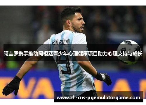 阿圭罗携手推动阿根廷青少年心理健康项目助力心理支持与成长