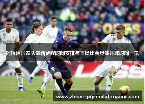 阿根廷国家队最新赛程时间安排与下场比赛具体开球时间一览