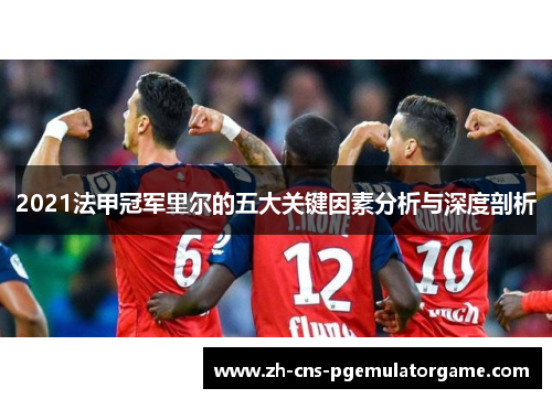 2021法甲冠军里尔的五大关键因素分析与深度剖析 2021法甲冠军里尔的五大关键因素分析与深度剖析