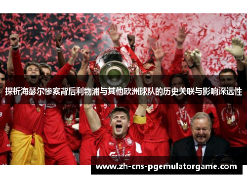 探析海瑟尔惨案背后利物浦与其他欧洲球队的历史关联与影响深远性