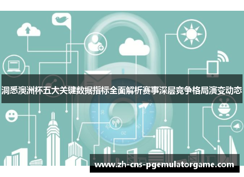 洞悉澳洲杯五大关键数据指标全面解析赛事深层竞争格局演变动态 洞悉澳洲杯五大关键数据指标全面解析赛事深层竞争格局演变动态