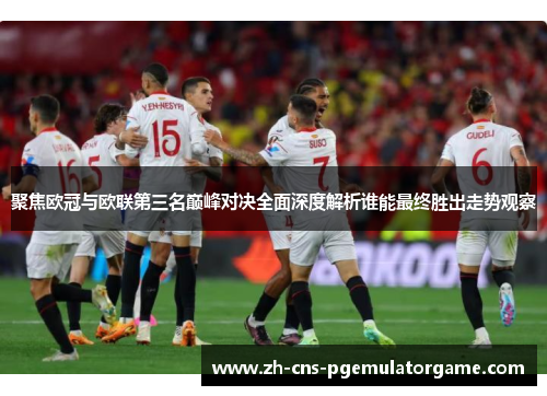 聚焦欧冠与欧联第三名巅峰对决全面深度解析谁能最终胜出走势观察 聚焦欧冠与欧联第三名巅峰对决全面深度解析谁能最终胜出走势观察