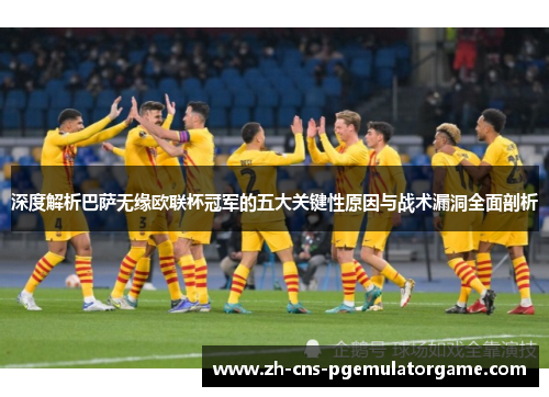 深度解析巴萨无缘欧联杯冠军的五大关键性原因与战术漏洞全面剖析 深度解析巴萨无缘欧联杯冠军的五大关键性原因与战术漏洞全面剖析