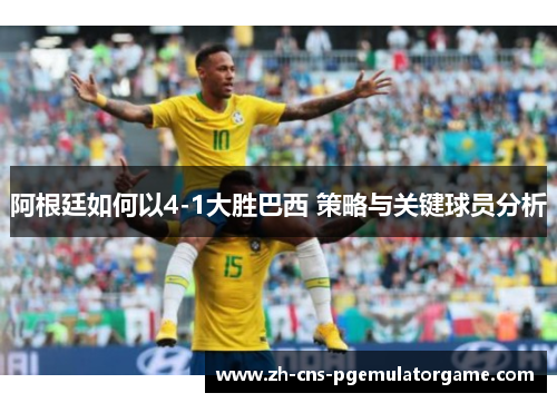 阿根廷如何以4-1大胜巴西 策略与关键球员分析