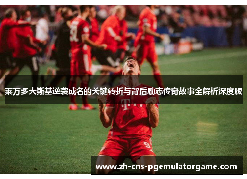 莱万多夫斯基逆袭成名的关键转折与背后励志传奇故事全解析深度版 莱万多夫斯基逆袭成名的关键转折与背后励志传奇故事全解析深度版