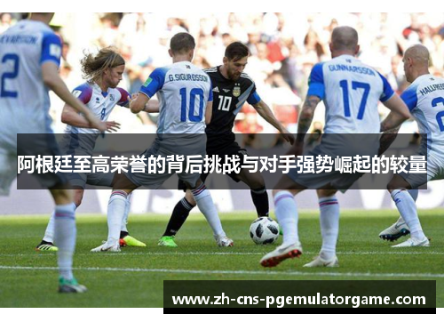 阿根廷至高荣誉的背后挑战与对手强势崛起的较量