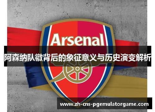 阿森纳队徽背后的象征意义与历史演变解析