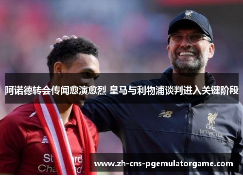 阿诺德转会传闻愈演愈烈 皇马与利物浦谈判进入关键阶段