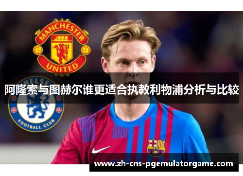 阿隆索与图赫尔谁更适合执教利物浦分析与比较 阿隆索与图赫尔谁更适合执教利物浦分析与比较
