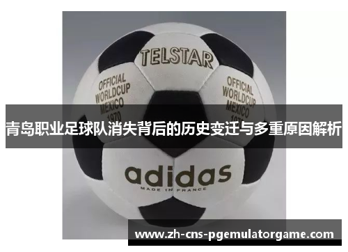 青岛职业足球队消失背后的历史变迁与多重原因解析 青岛职业足球队消失背后的历史变迁与多重原因解析