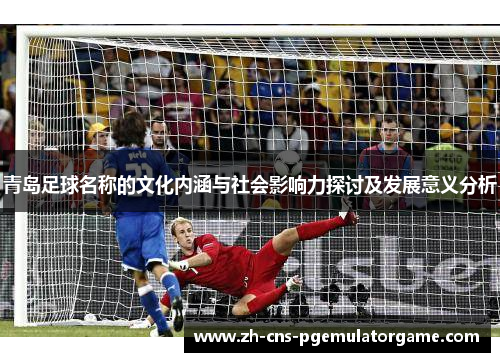 青岛足球名称的文化内涵与社会影响力探讨及发展意义分析 青岛足球名称的文化内涵与社会影响力探讨及发展意义分析