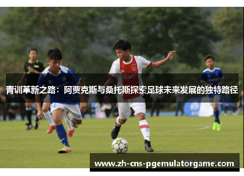 青训革新之路：阿贾克斯与桑托斯探索足球未来发展的独特路径