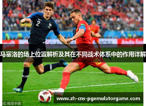 马塞洛的场上位置解析及其在不同战术体系中的作用详解