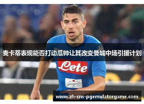 麦卡蒂表现能否打动瓜帅让其改变曼城中场引援计划