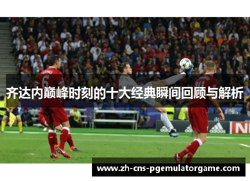 齐达内巅峰时刻的十大经典瞬间回顾与解析