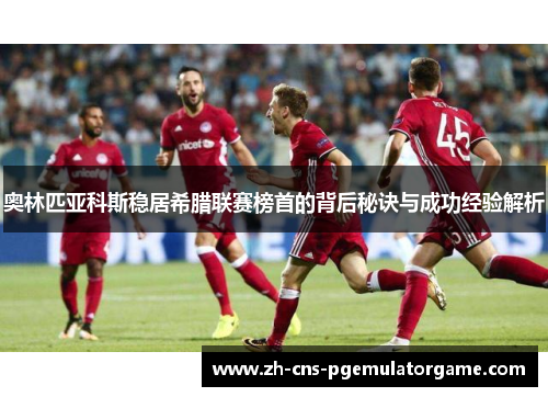 奥林匹亚科斯稳居希腊联赛榜首的背后秘诀与成功经验解析