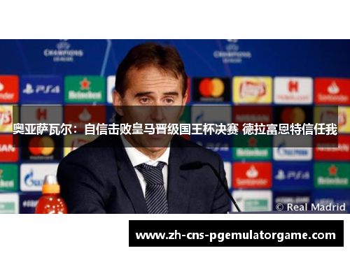 奥亚萨瓦尔：自信击败皇马晋级国王杯决赛 德拉富恩特信任我