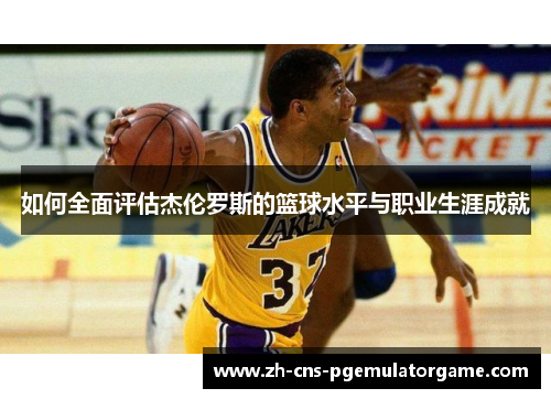 如何全面评估杰伦罗斯的篮球水平与职业生涯成就