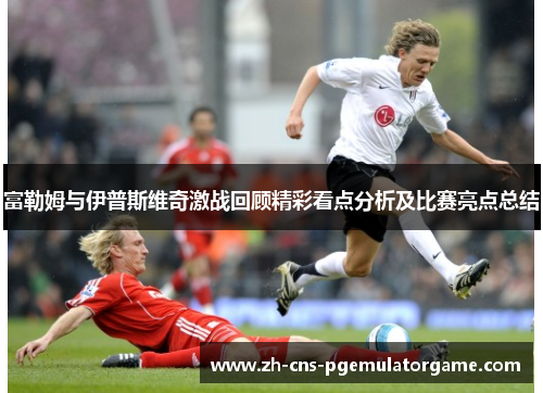 富勒姆与伊普斯维奇激战回顾精彩看点分析及比赛亮点总结 富勒姆与伊普斯维奇激战回顾精彩看点分析及比赛亮点总结