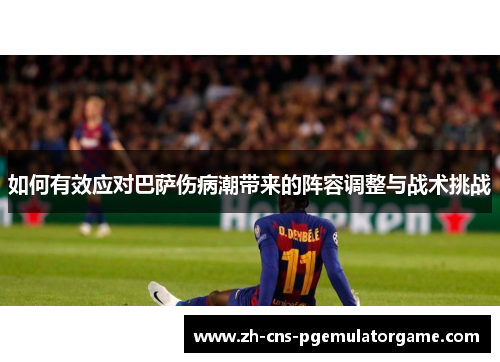 如何有效应对巴萨伤病潮带来的阵容调整与战术挑战