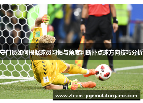 守门员如何根据球员习惯与角度判断扑点球方向技巧分析 守门员如何根据球员习惯与角度判断扑点球方向技巧分析