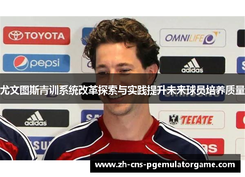 尤文图斯青训系统改革探索与实践提升未来球员培养质量 尤文图斯青训系统改革探索与实践提升未来球员培养质量