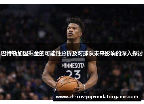 巴特勒加盟掘金的可能性分析及对球队未来影响的深入探讨